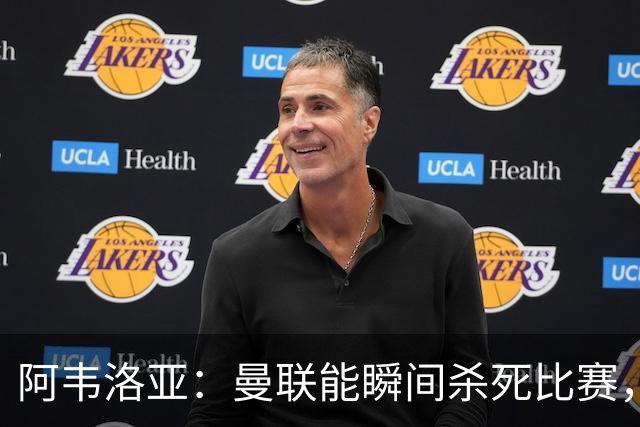 阿韦洛亚：曼联能瞬间杀死比赛，拉什福德库尼亚B费等都喜欢前插